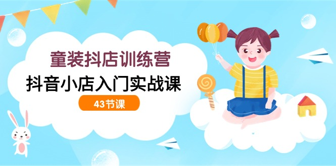 图片[1]_童装抖店训练营，抖音小店入门实战课（43节课）