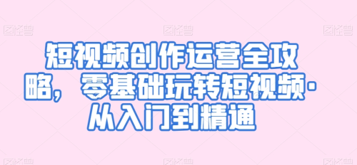 短视频创作运营全攻略，零基础玩转短视频·从入门到精通_拾壹资源网