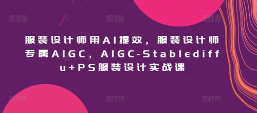 服装设计师用AI提效，服装设计师专属AIGC，AIGC-Stablediffu+PS服装设计实战课_拾壹资源网