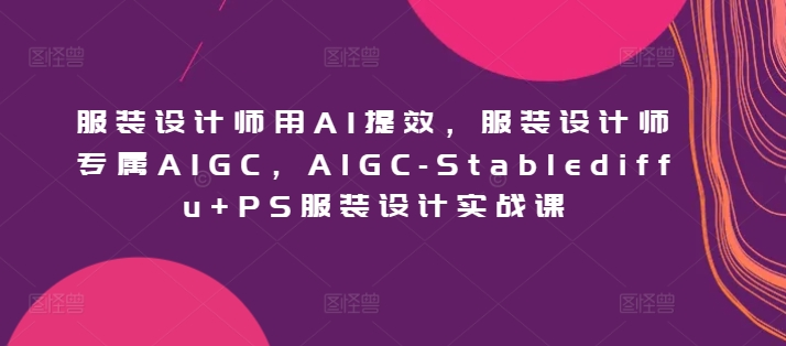 图片[1]_服装设计师用AI提效，服装设计师专属AIGC，AIGC-Stablediffu+PS服装设计实战课