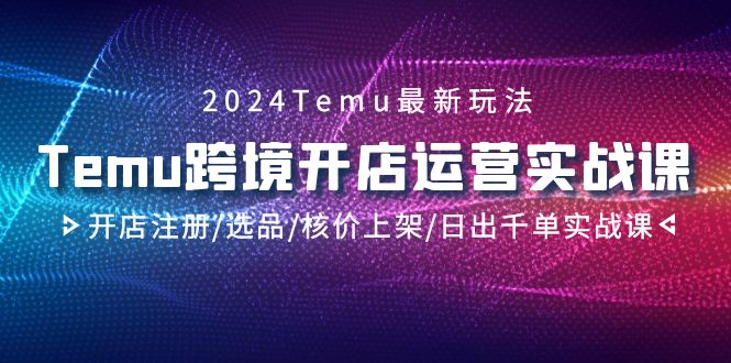图片[1]_2024Temu最新玩法，Temu跨境开店运营实操课，开店注册/选品/核价上架/日出千单实战课