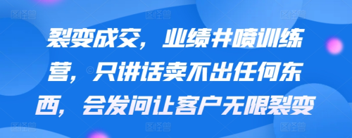 裂变成交，业绩井喷训练营，只讲话卖不出任何东西，会发问让客户无限裂变_拾壹资源网