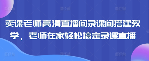 卖课老师高清直播间录课间搭建教学，老师在家轻松搞定录课直播_拾壹资源网