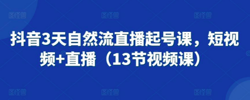 抖音3天自然流直播起号课，短视频+直播（13节视频课）_拾壹资源网