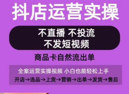 抖店运营实操课，从0-1起店视频全实操，不直播、不投流、不发短视频，商品卡自然流出单_拾壹资源网