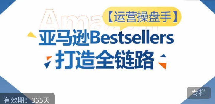 图片[1]_运营操盘手！亚马逊Bestsellers打造全链路，选品、Listing、广告投放全链路进阶优化