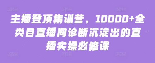 主播登顶集训营,10000+全类目直播间诊断沉淀出的直播实操必修课_拾壹资源网
