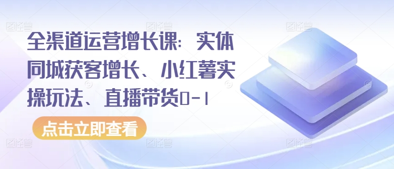 图片[1]_全渠道运营增长课：实体同城获客增长、小红薯实操玩法、直播带货0-1