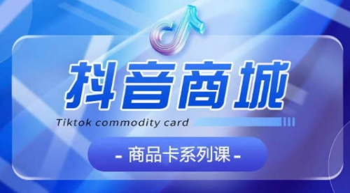 抖音商品卡系列课程，大模块【认知】【基础】【运营】【玩法】系统教学_拾壹资源网