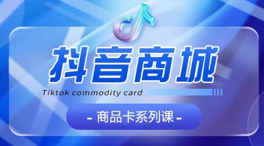 图片[1]_抖音商品卡系列课程，大模块【认知】【基础】【运营】【玩法】系统教学