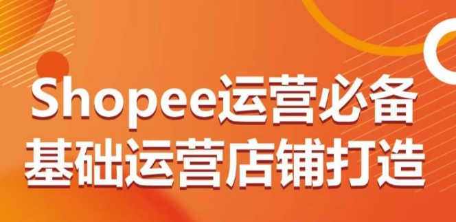图片[1]_Shopee运营必备基础运营店铺打造，多层次的教你从0-1运营店铺