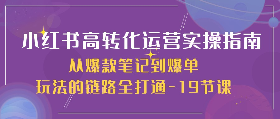 图片[1]_小红书高转化运营实操指南，从爆款笔记到爆单玩法的链路全打通-19节课