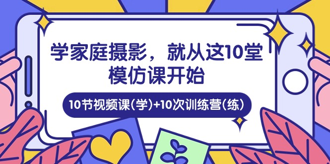 图片[1]_家庭日记：学家庭摄影，就从这10堂模仿课开始 ，10节视频课(学)+10次训练营(练)