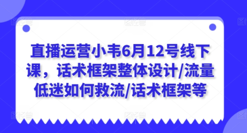 直播运营小韦6月12号线下课,话术框架整体设计/流量低迷如何救流/话术框架等_拾壹资源网