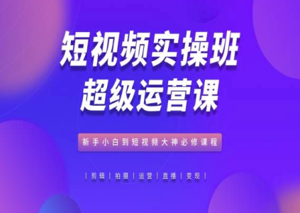 短视频实操班超级运营课,新手小白到短视频大神必修,抖音电商教程_拾壹资源网
