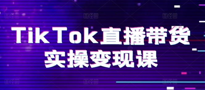 图片[1]_TikTok直播带货实操变现课：系统起号、科学复盘、变现链路、直播配置、小店操作流程、团队搭建等。