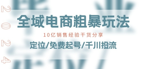 全域电商-粗暴玩法课:10亿销售经验干货分享!定位/免费起号/千川投流_拾壹资源网
