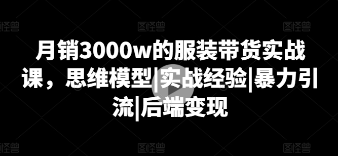 图片[1]_月销3000w的服装带货实战课，思维模型|实战经验|暴力引流|后端变现