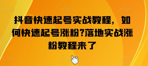 抖音快速起号实战教程,如何快速起号涨粉?落地实战涨粉教程来了_拾壹资源网
