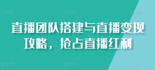 直播团队搭建与直播变现攻略,抢占直播红利_拾壹资源网