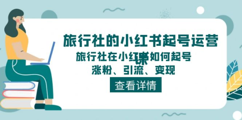 旅行社的小红书起号运营课,旅行社在小红书如何起号、涨粉、引流、变现_拾壹资源网