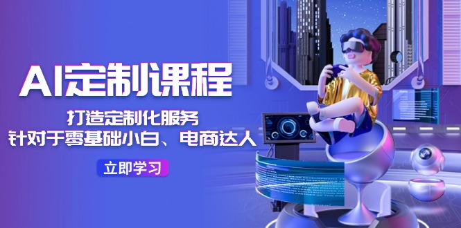 图片[1]_AI-定制课程，打造 定制化服务（针对于零基础小白、电商达人）36节课