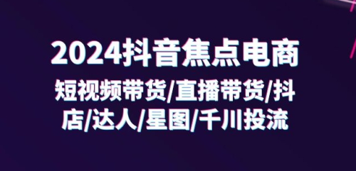 2024抖音焦点电商:短视频带货/直播带货/抖店/达人/星图/千川投流/32节课_拾壹资源网