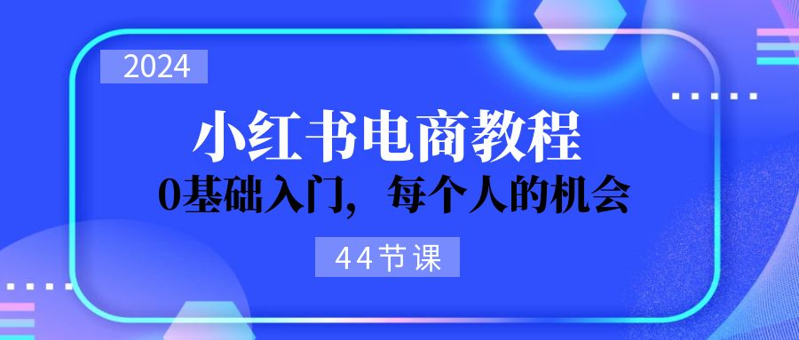 图片[1]_2024从0-1学习小红书电商，0基础入门，每个人的机会（45节）