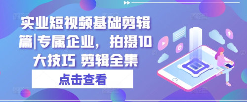 实业短视频基础剪辑篇|专属企业,拍摄10大技巧 剪辑全集_拾壹资源网
