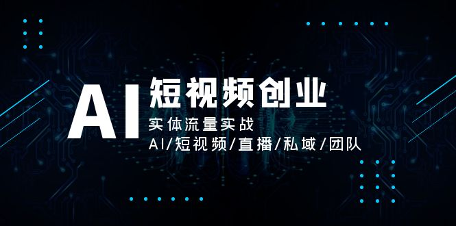 图片[1]_AI短视频创业，实体流量实战，AI/短视频/直播/私域/团队