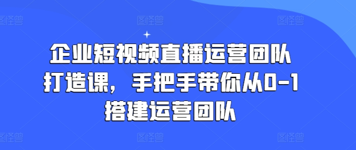 图片[1]_企业短视频直播运营团队打造课，手把手带你从0-1搭建运营团队