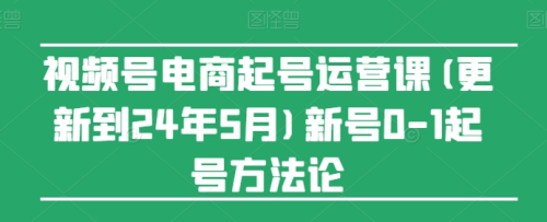 视频号电商起号运营课(更新24年7月)新号0-1起号方法论_拾壹资源网