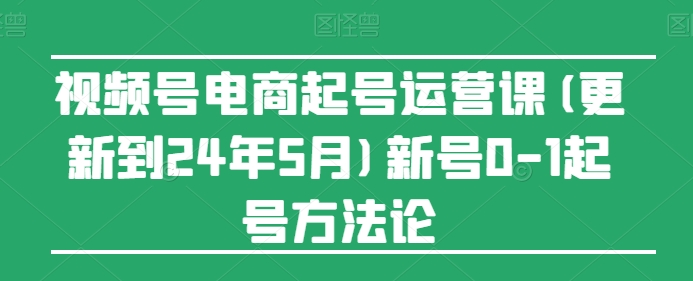 图片[1]_视频号电商起号运营课(更新24年7月)新号0-1起号方法论