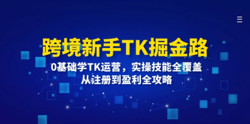 跨境新手TK掘金路:0基础学TK运营,实操技能全覆盖,从注册到盈利全攻略_拾壹资源网