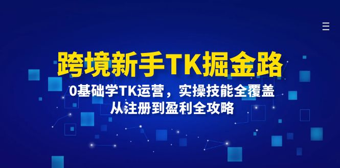 图片[1]_跨境新手TK掘金路：0基础学TK运营，实操技能全覆盖，从注册到盈利全攻略