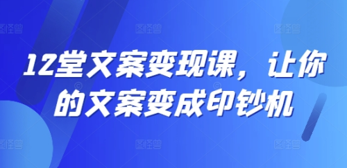 12堂文案写作变现课,让你的文案变成印钞机_拾壹资源网