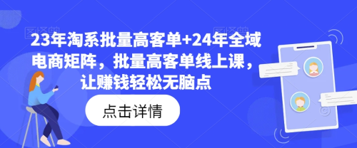 23年淘系批量高客单+24年全域电商矩阵，批量高客单线上课，让赚钱轻松无脑点_拾壹资源网