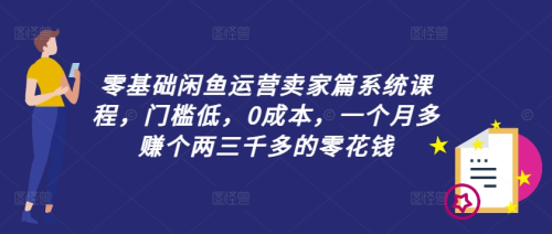 零基础闲鱼运营卖家篇系统课程，门槛低，0成本，一个月多赚个两三千多的零花钱_拾壹资源网
