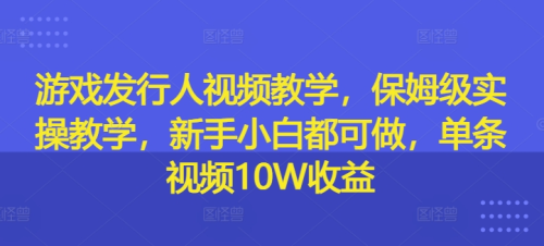 游戏发行人视频教学,保姆级实操教学,新手小白都可做,单条视频10W收益_拾壹资源网