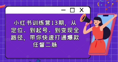 小红书训练营13期,从定位、到起号、到变现全路径,带你快速打通爆款任督二脉_拾壹资源网