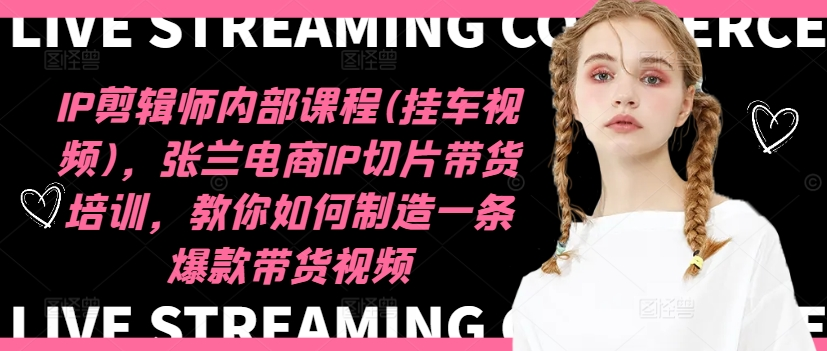 图片[1]_IP剪辑师内部课程(挂车视频)，张兰电商IP切片带货培训，教你如何制造一条爆款带货视频