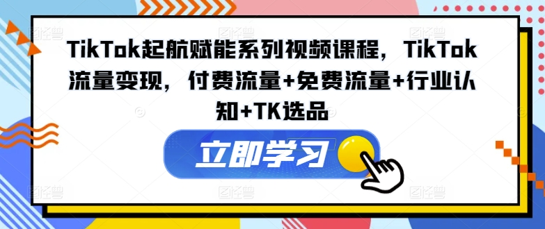 图片[1]_TikTok起航赋能系列视频课程，TikTok流量变现，付费流量+免费流量+行业认知+TK选品