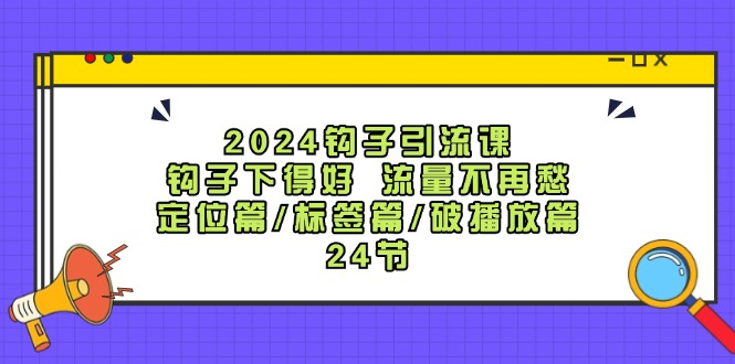 图片[1]_2024钩子引流课：钩子下得好 流量不再愁，定位篇/标签篇/破播放篇/