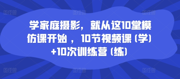 图片[1]_学家庭摄影，就从这10堂模仿课开始 ，10节视频课(学)+10次训练营(练)