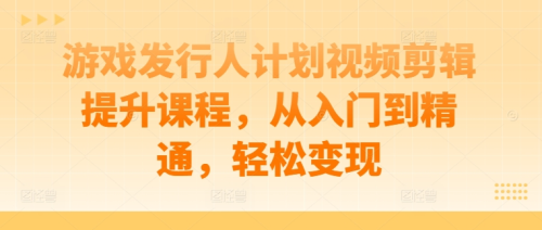 游戏发行人计划视频剪辑提升课程,从入门到精通,轻松变现_拾壹资源网