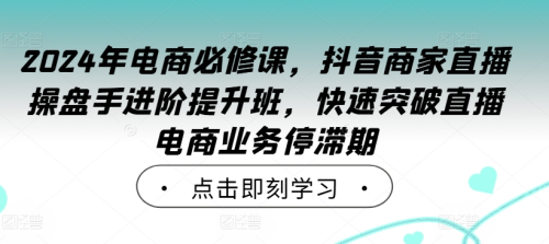 2024年电商必修课,抖音商家直播操盘手进阶提升班,快速突破直播电商业务停滞期_拾壹资源网