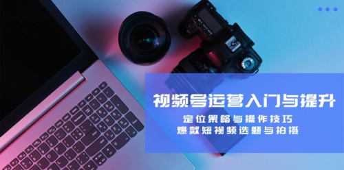 视频号运营入门与提升：定位策略与操作技巧，爆款短视频选题与拍摄_拾壹资源网