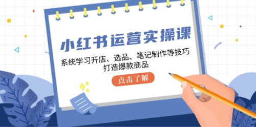 小红书运营实操课，系统学习开店、选品、笔记制作等技巧，打造爆款商品_拾壹资源网