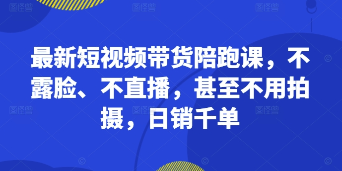 图片[1]_最新短视频带货陪跑课，不露脸、不直播，甚至不用拍摄，日销千单
