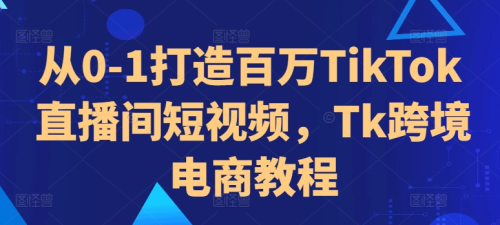 从0-1打造百万TikTok直播间短视频,Tk跨境电商教程_拾壹资源网